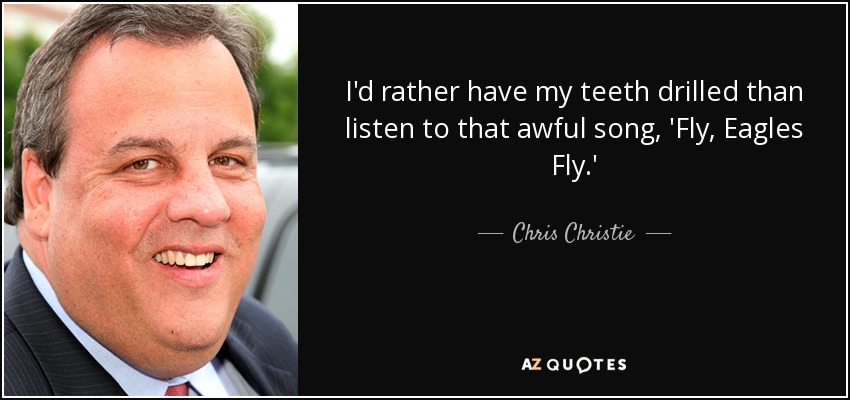 I'd rather have my teeth drilled than listen to that awful song, 'Fly, Eagles Fly.' - Chris Christie