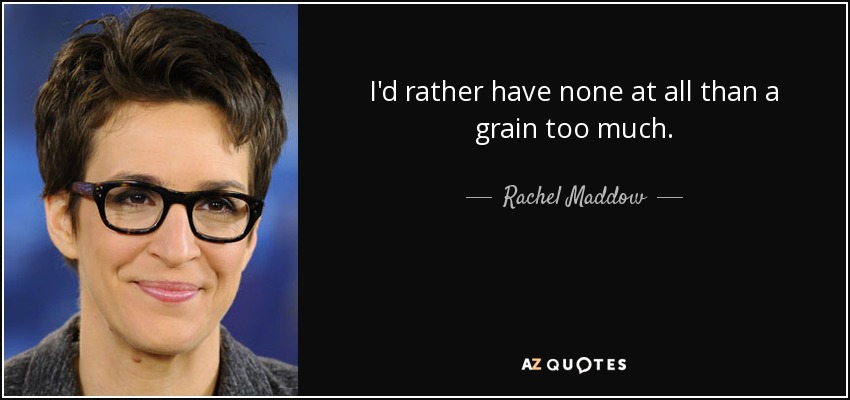 I'd rather have none at all than a grain too much. - Rachel Maddow