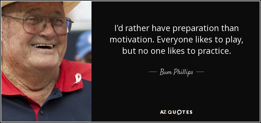 I'd rather have preparation than motivation. Everyone likes to play, but no one likes to practice. - Bum Phillips