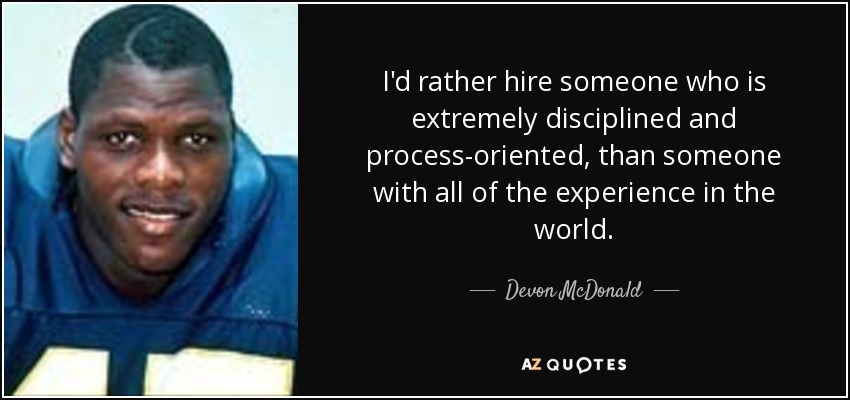 I'd rather hire someone who is extremely disciplined and process-oriented, than someone with all of the experience in the world. - Devon McDonald