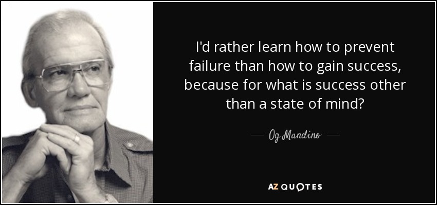 I'd rather learn how to prevent failure than how to gain success, because for what is success other than a state of mind? - Og Mandino