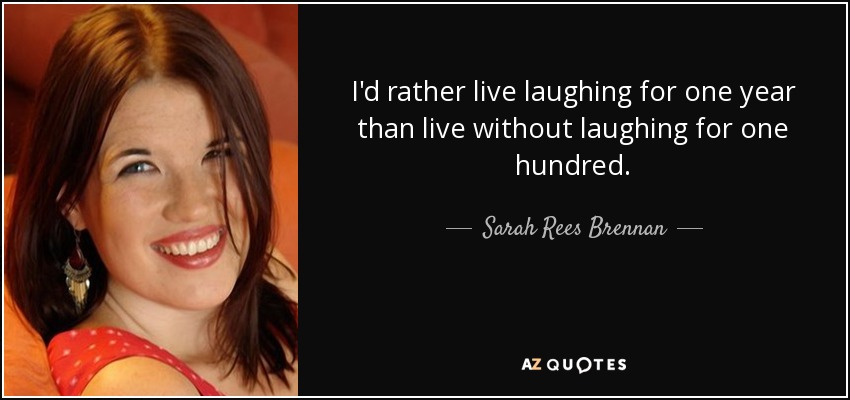 I'd rather live laughing for one year than live without laughing for one hundred. - Sarah Rees Brennan