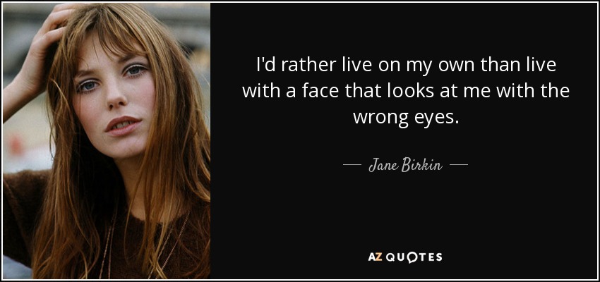 I'd rather live on my own than live with a face that looks at me with the wrong eyes. - Jane Birkin