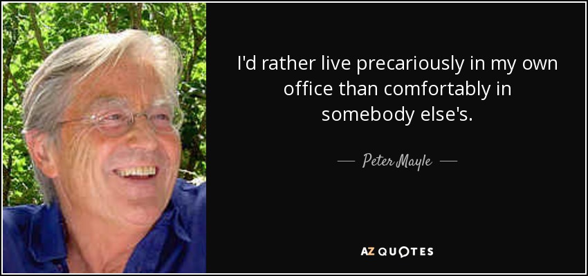 I'd rather live precariously in my own office than comfortably in somebody else's. - Peter Mayle