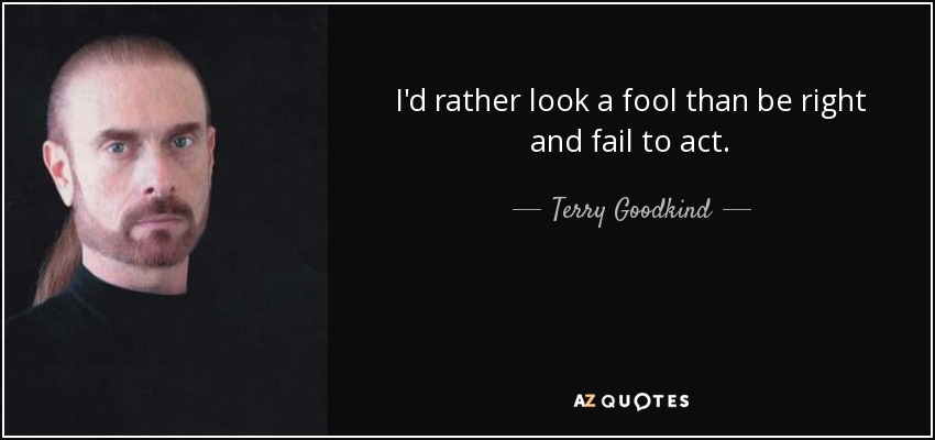 I'd rather look a fool than be right and fail to act. - Terry Goodkind