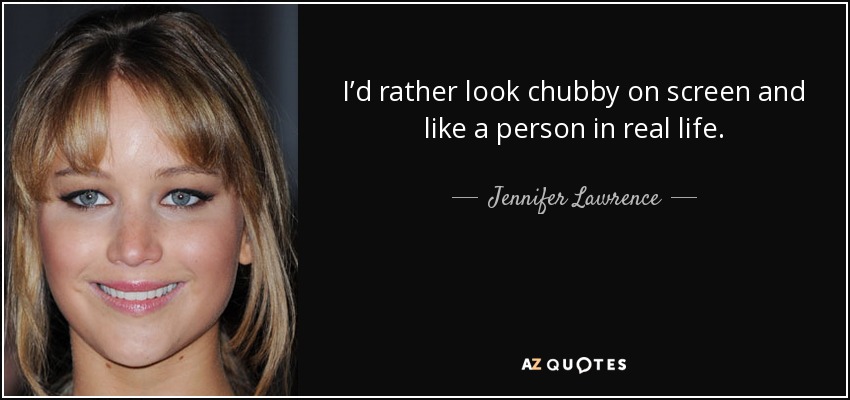 I’d rather look chubby on screen and like a person in real life. - Jennifer Lawrence