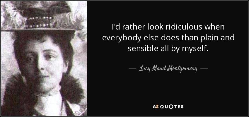 I'd rather look ridiculous when everybody else does than plain and sensible all by myself. - Lucy Maud Montgomery