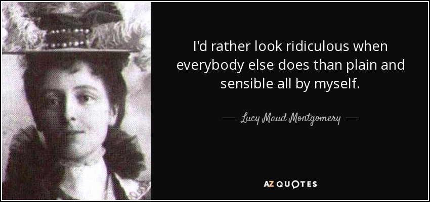 I'd rather look ridiculous when everybody else does than plain and sensible all by myself. - Lucy Maud Montgomery