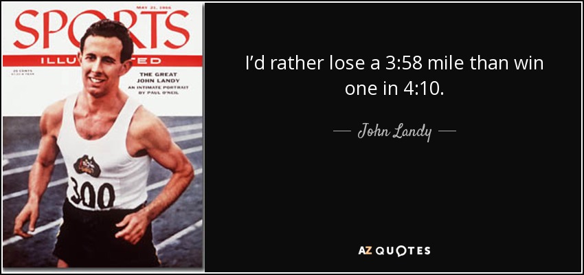 I’d rather lose a 3:58 mile than win one in 4:10. - John Landy