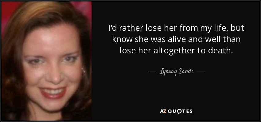 I'd rather lose her from my life, but know she was alive and well than lose her altogether to death. - Lynsay Sands