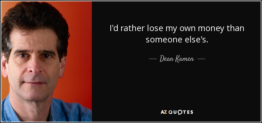 I'd rather lose my own money than someone else's. - Dean Kamen