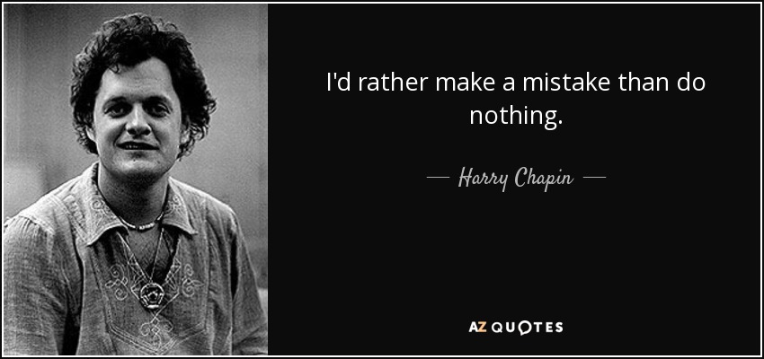 I'd rather make a mistake than do nothing. - Harry Chapin