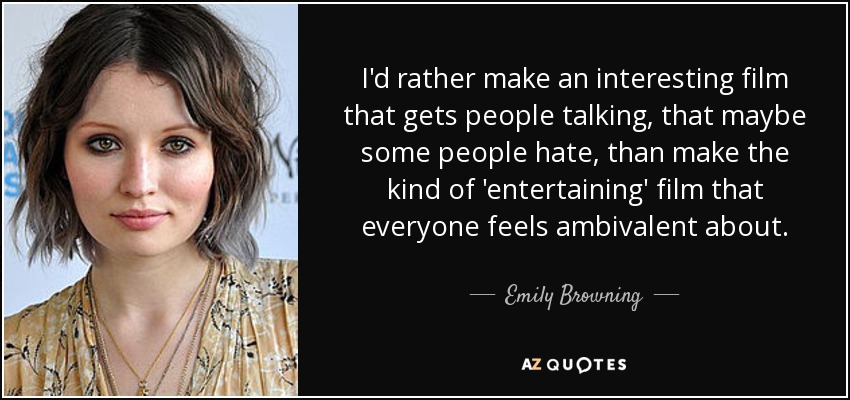 I'd rather make an interesting film that gets people talking, that maybe some people hate, than make the kind of 'entertaining' film that everyone feels ambivalent about. - Emily Browning