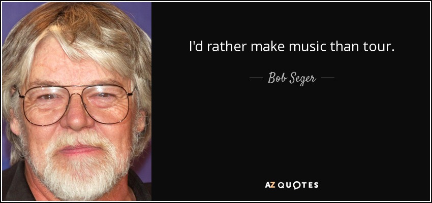 I'd rather make music than tour. - Bob Seger