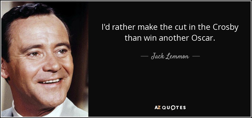 I'd rather make the cut in the Crosby than win another Oscar. - Jack Lemmon