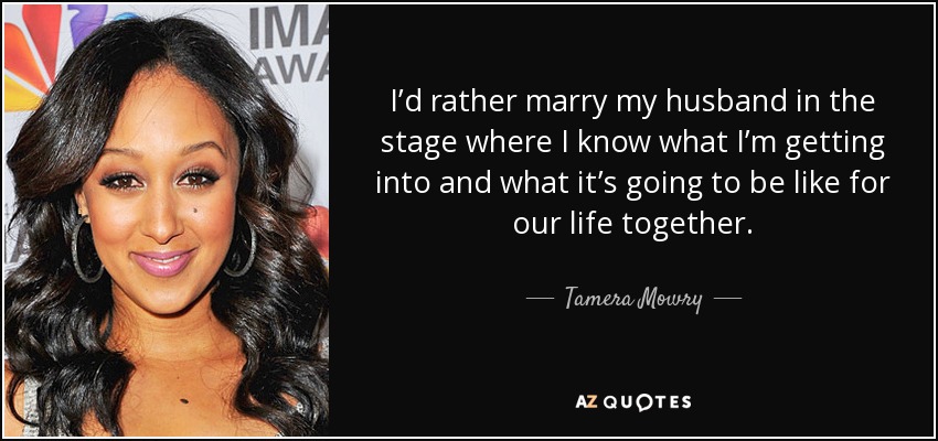 I’d rather marry my husband in the stage where I know what I’m getting into and what it’s going to be like for our life together. - Tamera Mowry