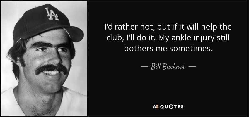 I'd rather not, but if it will help the club, I'll do it. My ankle injury still bothers me sometimes. - Bill Buckner