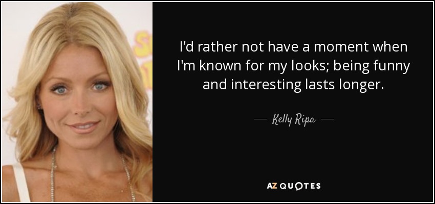 I'd rather not have a moment when I'm known for my looks; being funny and interesting lasts longer. - Kelly Ripa