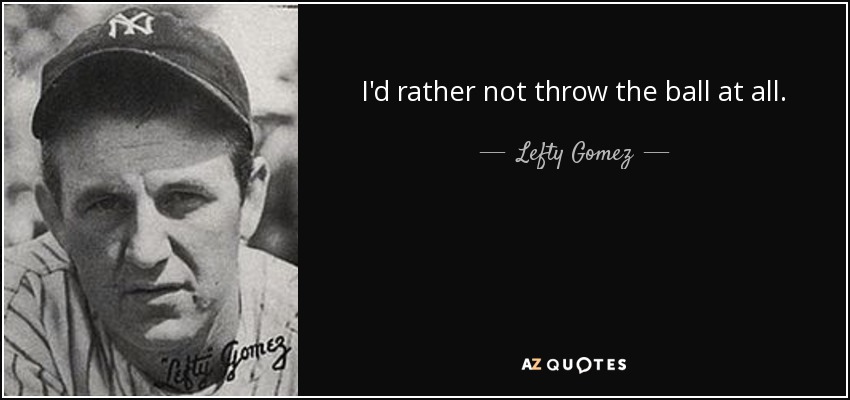 I'd rather not throw the ball at all. - Lefty Gomez