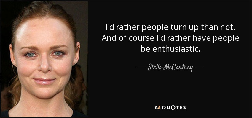 I'd rather people turn up than not. And of course I'd rather have people be enthusiastic. - Stella McCartney