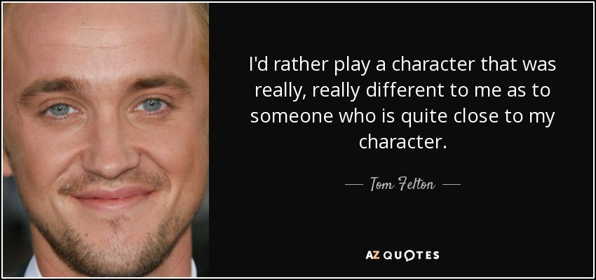 I'd rather play a character that was really, really different to me as to someone who is quite close to my character. - Tom Felton