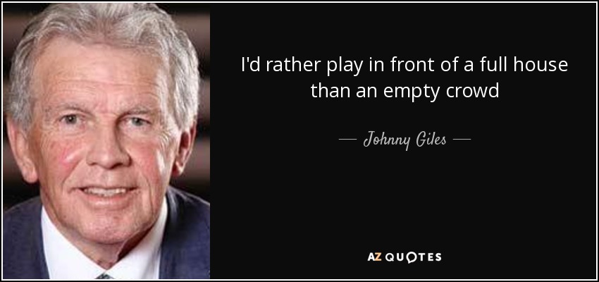 I'd rather play in front of a full house than an empty crowd - Johnny Giles