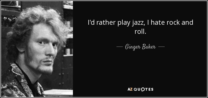 I'd rather play jazz, I hate rock and roll. - Ginger Baker