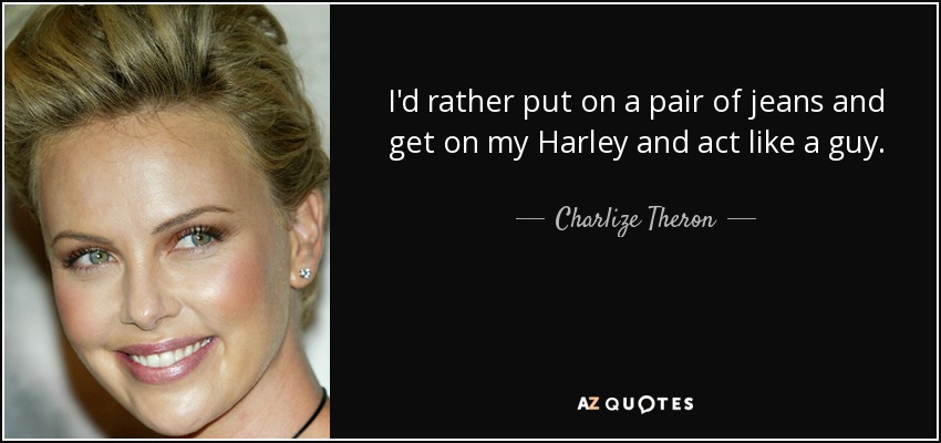 I'd rather put on a pair of jeans and get on my Harley and act like a guy. - Charlize Theron