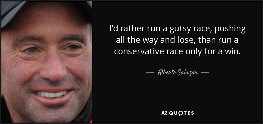 I'd rather run a gutsy race, pushing all the way and lose, than run a conservative race only for a win. - Alberto Salazar