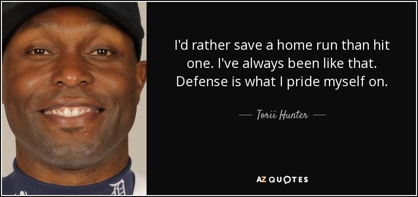 I'd rather save a home run than hit one. I've always been like that. Defense is what I pride myself on. - Torii Hunter