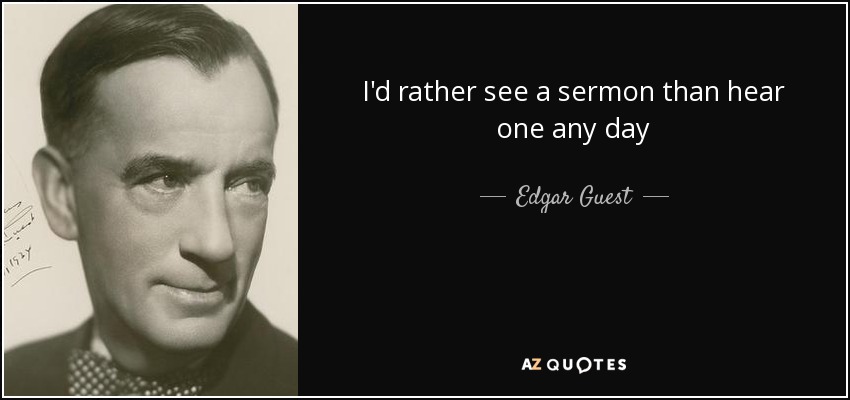 I'd rather see a sermon than hear one any day - Edgar Guest