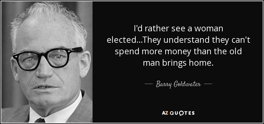 I'd rather see a woman elected...They understand they can't spend more money than the old man brings home. - Barry Goldwater