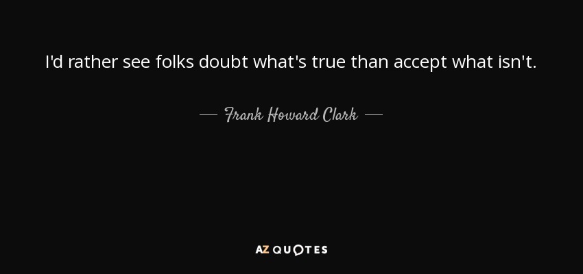 I'd rather see folks doubt what's true than accept what isn't. - Frank Howard Clark