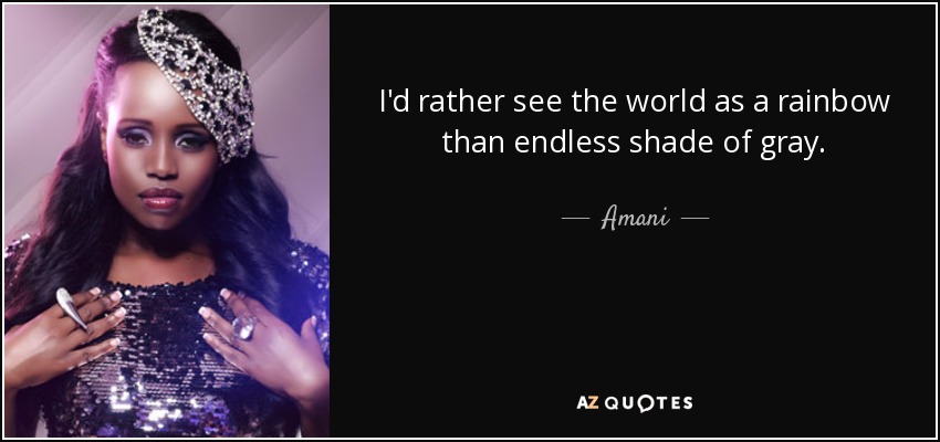 I'd rather see the world as a rainbow than endless shade of gray. - Amani