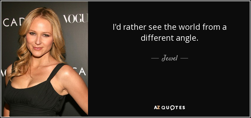 I'd rather see the world from a different angle. - Jewel