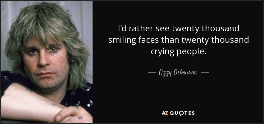 I'd rather see twenty thousand smiling faces than twenty thousand crying people. - Ozzy Osbourne