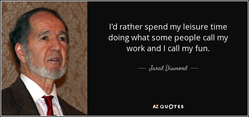 I'd rather spend my leisure time doing what some people call my work and I call my fun. - Jared Diamond