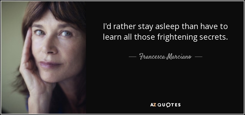 I'd rather stay asleep than have to learn all those frightening secrets. - Francesca Marciano