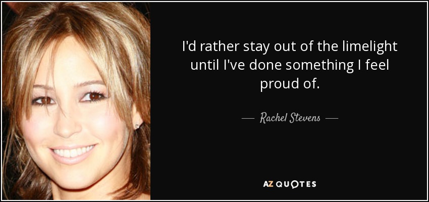 I'd rather stay out of the limelight until I've done something I feel proud of. - Rachel Stevens