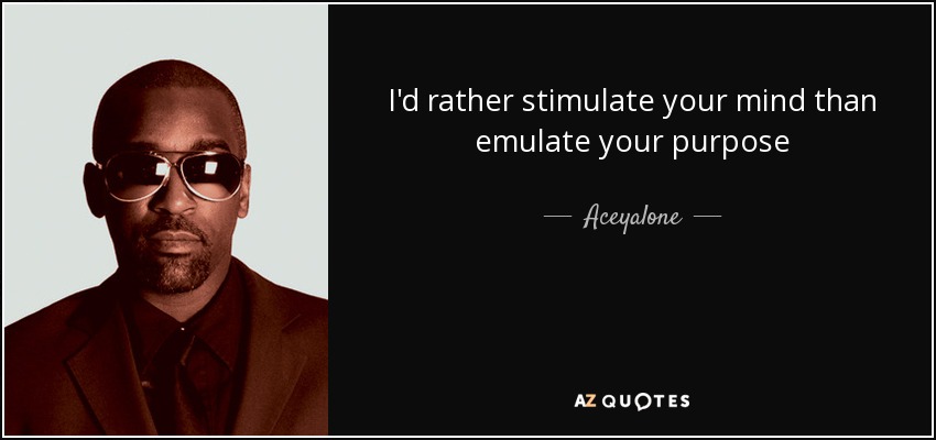 I'd rather stimulate your mind than emulate your purpose - Aceyalone