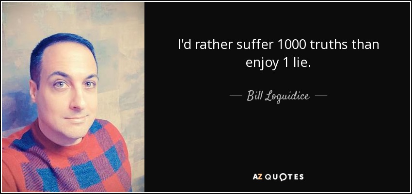 I'd rather suffer 1000 truths than enjoy 1 lie. - Bill Loguidice