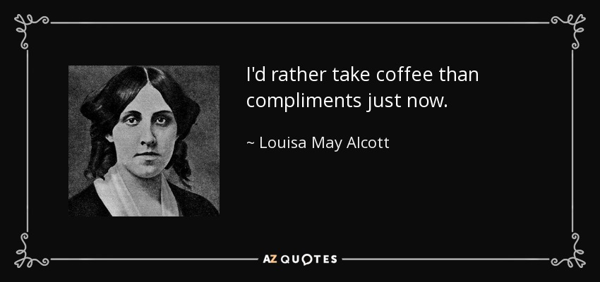 I'd rather take coffee than compliments just now. - Louisa May Alcott