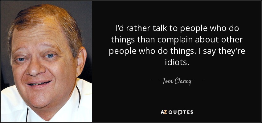 I'd rather talk to people who do things than complain about other people who do things. I say they're idiots. - Tom Clancy