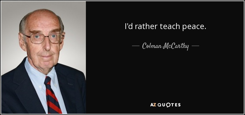 I'd rather teach peace. - Colman McCarthy