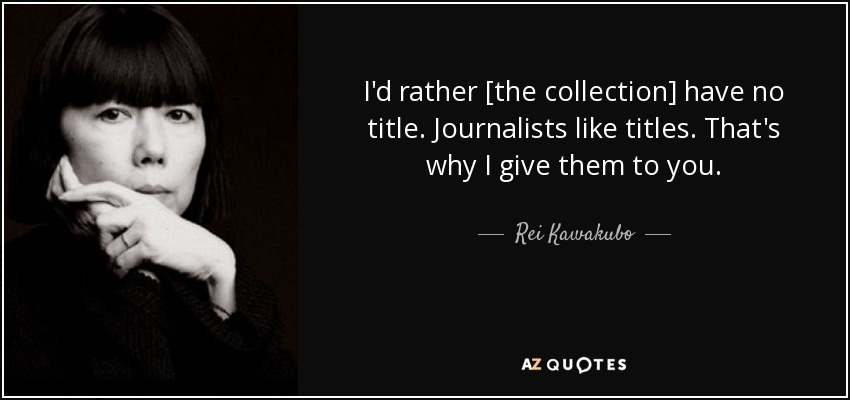 I'd rather [the collection] have no title. Journalists like titles. That's why I give them to you. - Rei Kawakubo