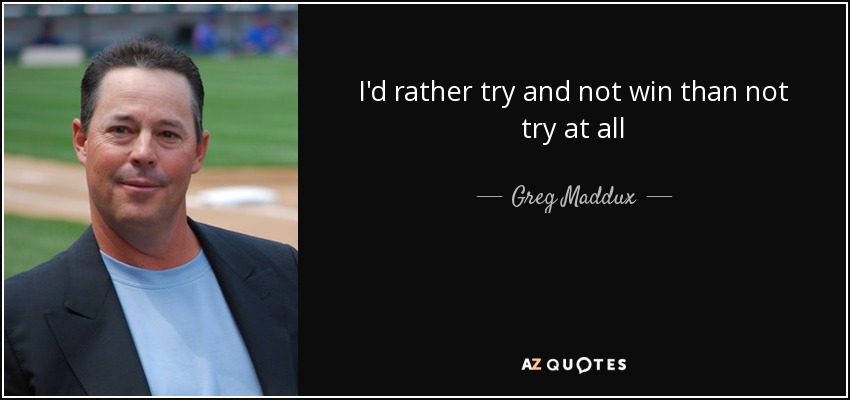 I'd rather try and not win than not try at all - Greg Maddux