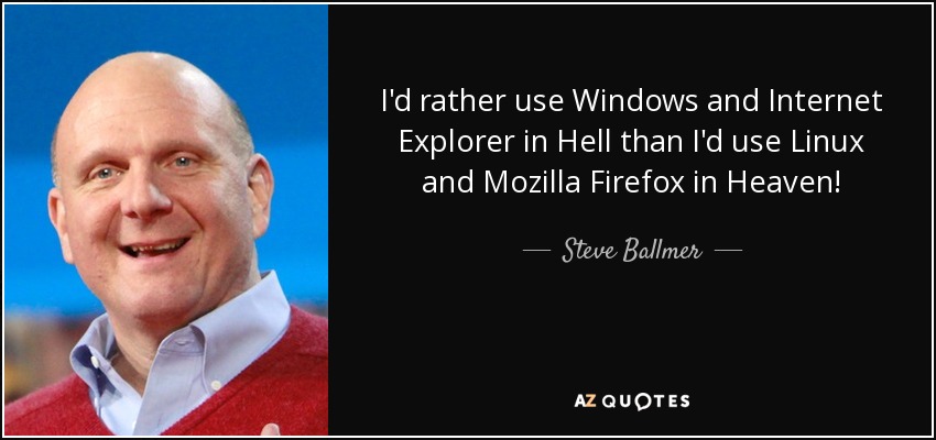 I'd rather use Windows and Internet Explorer in Hell than I'd use Linux and Mozilla Firefox in Heaven! - Steve Ballmer