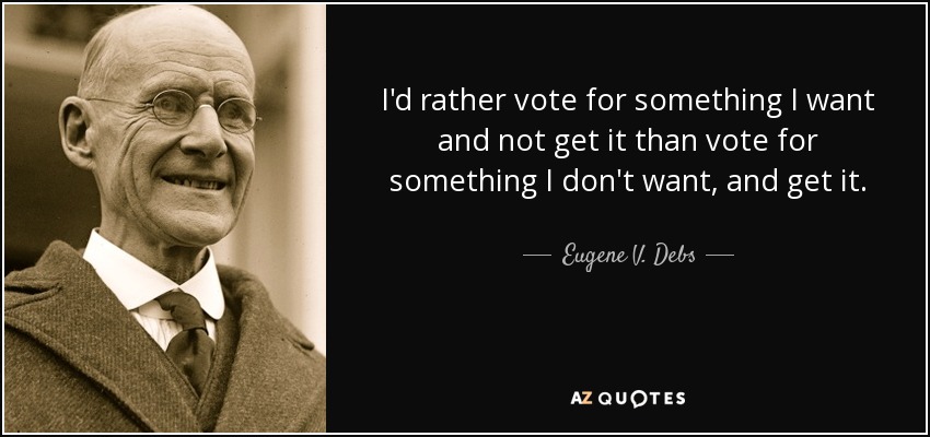 I'd rather vote for something I want and not get it than vote for something I don't want, and get it. - Eugene V. Debs