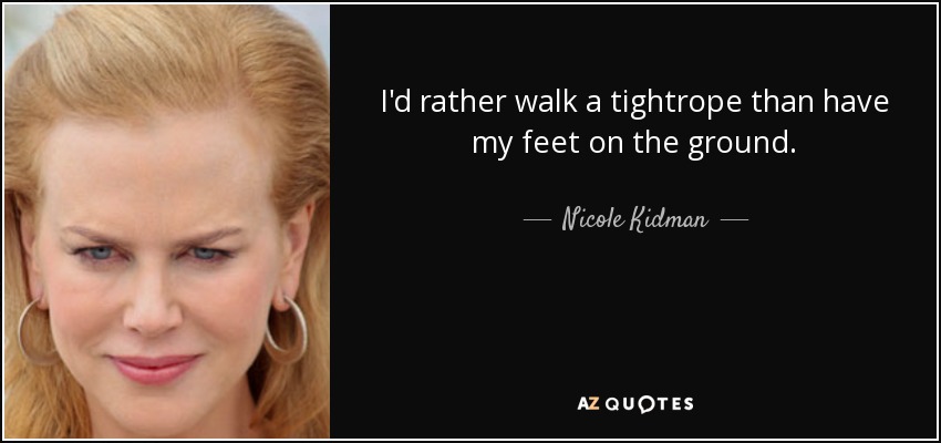 I'd rather walk a tightrope than have my feet on the ground. - Nicole Kidman