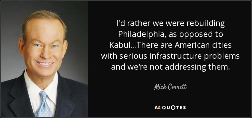 I'd rather we were rebuilding Philadelphia, as opposed to Kabul...There are American cities with serious infrastructure problems and we're not addressing them. - Mick Cornett
